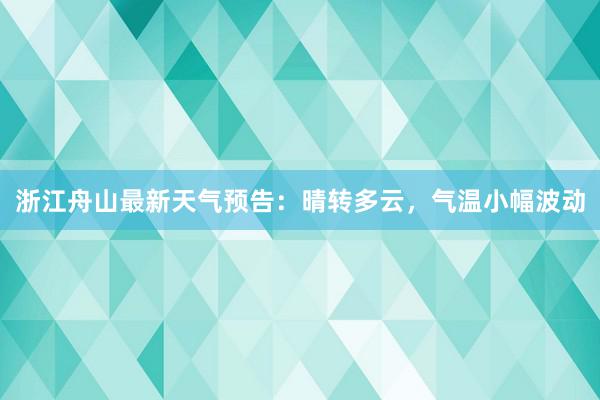 浙江舟山最新天气预告：晴转多云，气温小幅波动