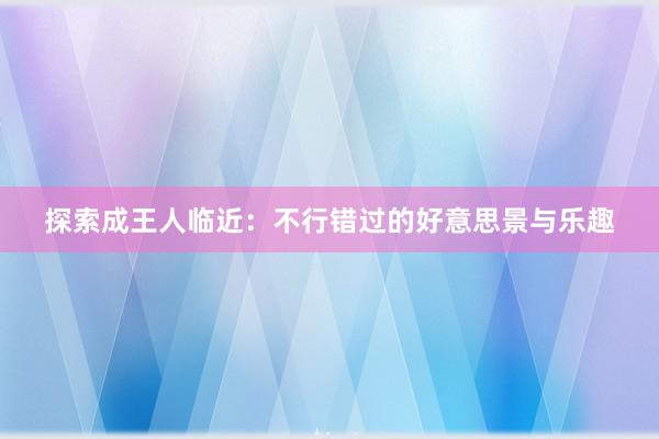 探索成王人临近：不行错过的好意思景与乐趣